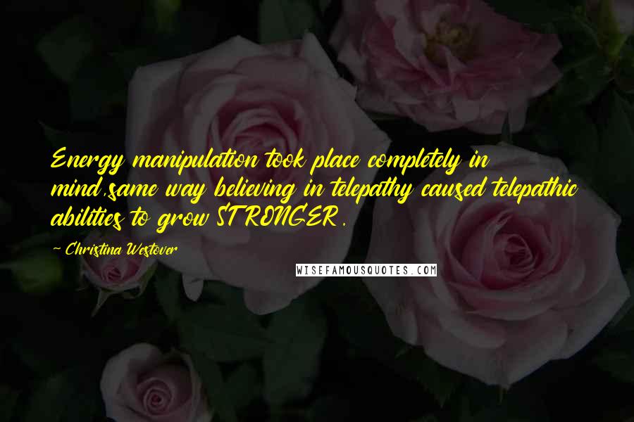 Christina Westover Quotes: Energy manipulation took place completely in mind,same way believing in telepathy caused telepathic abilities to grow STRONGER.