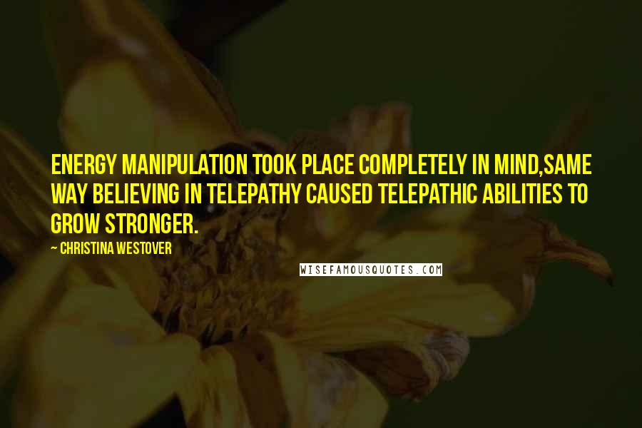 Christina Westover Quotes: Energy manipulation took place completely in mind,same way believing in telepathy caused telepathic abilities to grow STRONGER.