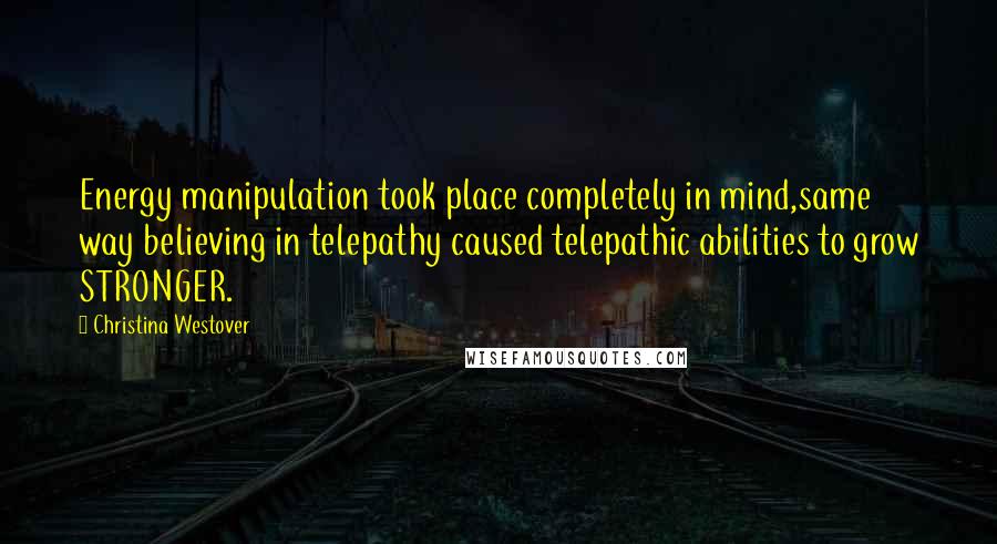 Christina Westover Quotes: Energy manipulation took place completely in mind,same way believing in telepathy caused telepathic abilities to grow STRONGER.
