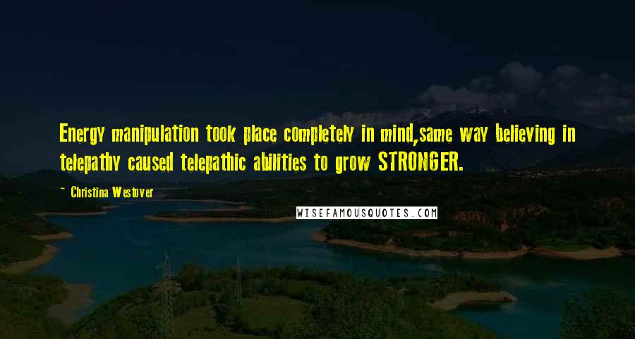 Christina Westover Quotes: Energy manipulation took place completely in mind,same way believing in telepathy caused telepathic abilities to grow STRONGER.