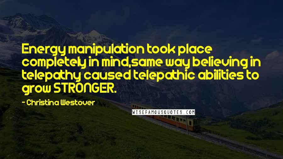 Christina Westover Quotes: Energy manipulation took place completely in mind,same way believing in telepathy caused telepathic abilities to grow STRONGER.