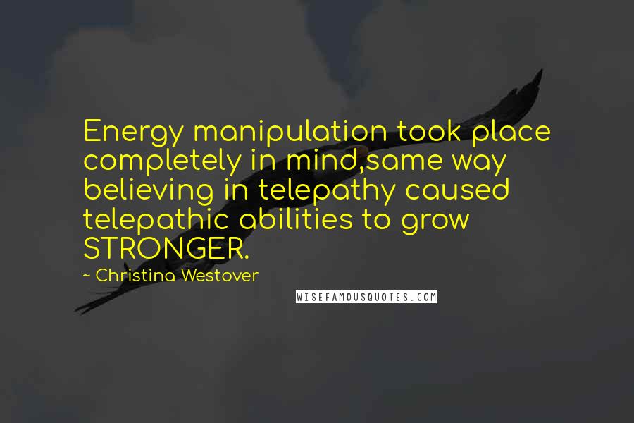 Christina Westover Quotes: Energy manipulation took place completely in mind,same way believing in telepathy caused telepathic abilities to grow STRONGER.