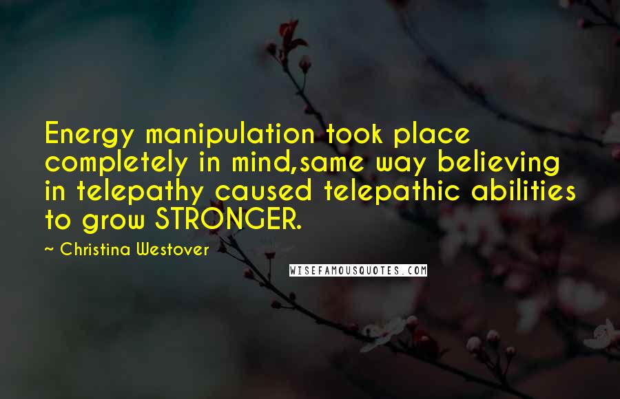 Christina Westover Quotes: Energy manipulation took place completely in mind,same way believing in telepathy caused telepathic abilities to grow STRONGER.