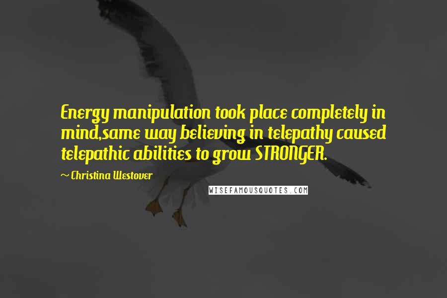 Christina Westover Quotes: Energy manipulation took place completely in mind,same way believing in telepathy caused telepathic abilities to grow STRONGER.