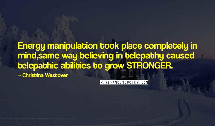 Christina Westover Quotes: Energy manipulation took place completely in mind,same way believing in telepathy caused telepathic abilities to grow STRONGER.