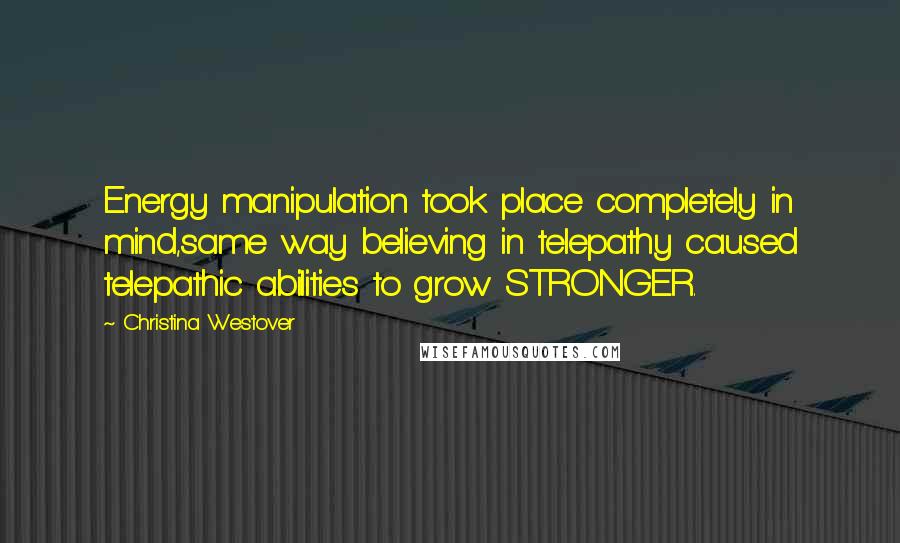 Christina Westover Quotes: Energy manipulation took place completely in mind,same way believing in telepathy caused telepathic abilities to grow STRONGER.