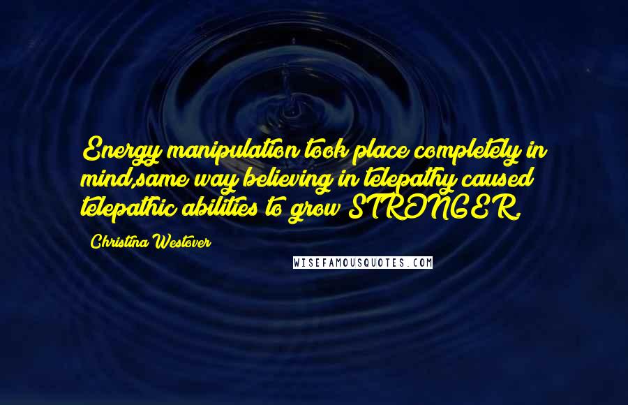 Christina Westover Quotes: Energy manipulation took place completely in mind,same way believing in telepathy caused telepathic abilities to grow STRONGER.