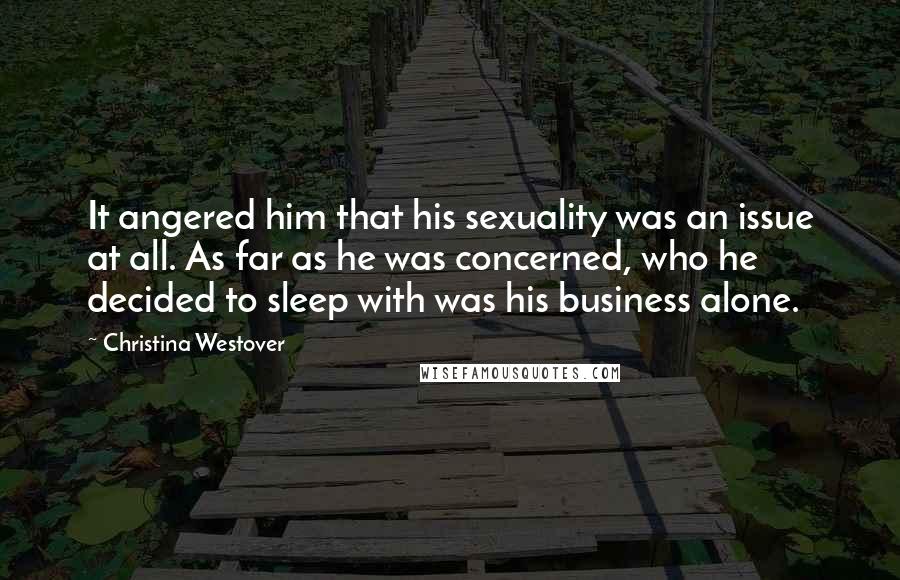 Christina Westover Quotes: It angered him that his sexuality was an issue at all. As far as he was concerned, who he decided to sleep with was his business alone.