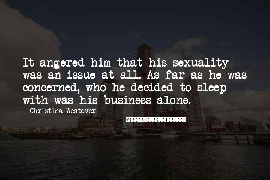 Christina Westover Quotes: It angered him that his sexuality was an issue at all. As far as he was concerned, who he decided to sleep with was his business alone.
