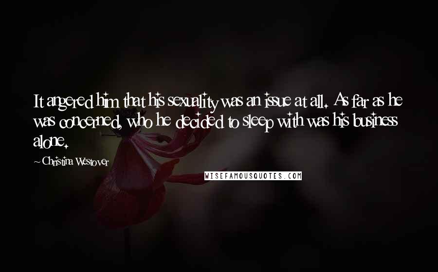 Christina Westover Quotes: It angered him that his sexuality was an issue at all. As far as he was concerned, who he decided to sleep with was his business alone.