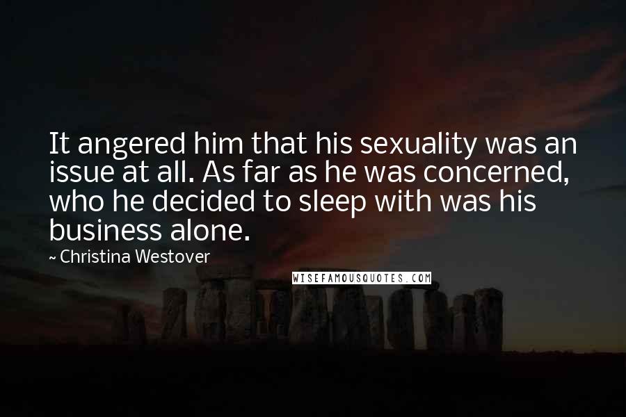 Christina Westover Quotes: It angered him that his sexuality was an issue at all. As far as he was concerned, who he decided to sleep with was his business alone.