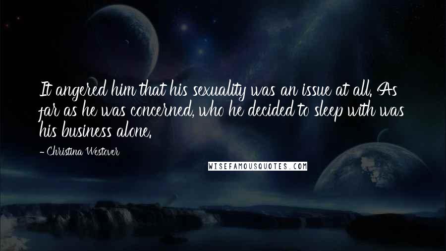 Christina Westover Quotes: It angered him that his sexuality was an issue at all. As far as he was concerned, who he decided to sleep with was his business alone.