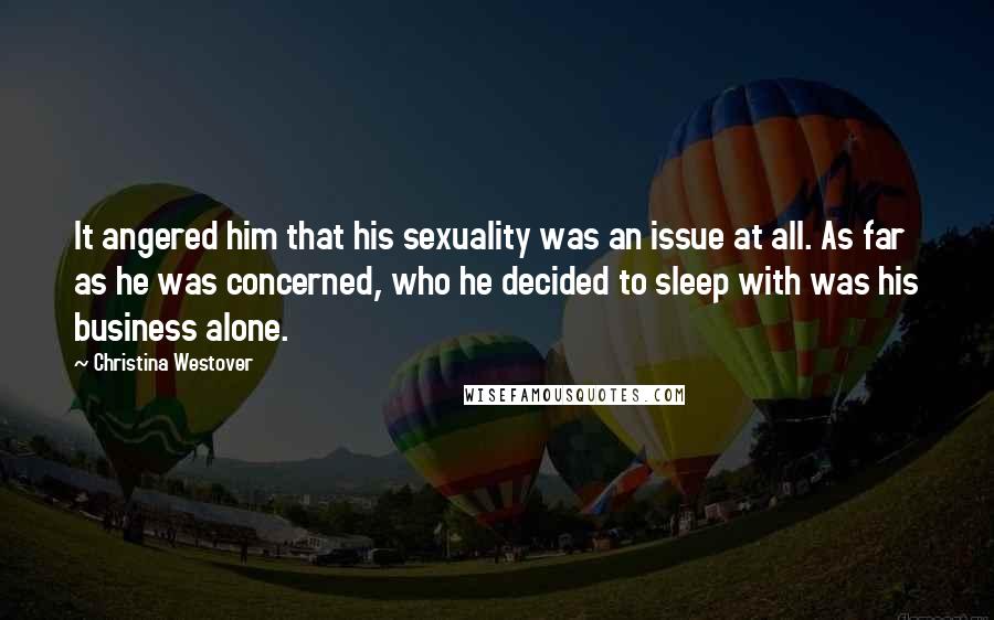 Christina Westover Quotes: It angered him that his sexuality was an issue at all. As far as he was concerned, who he decided to sleep with was his business alone.
