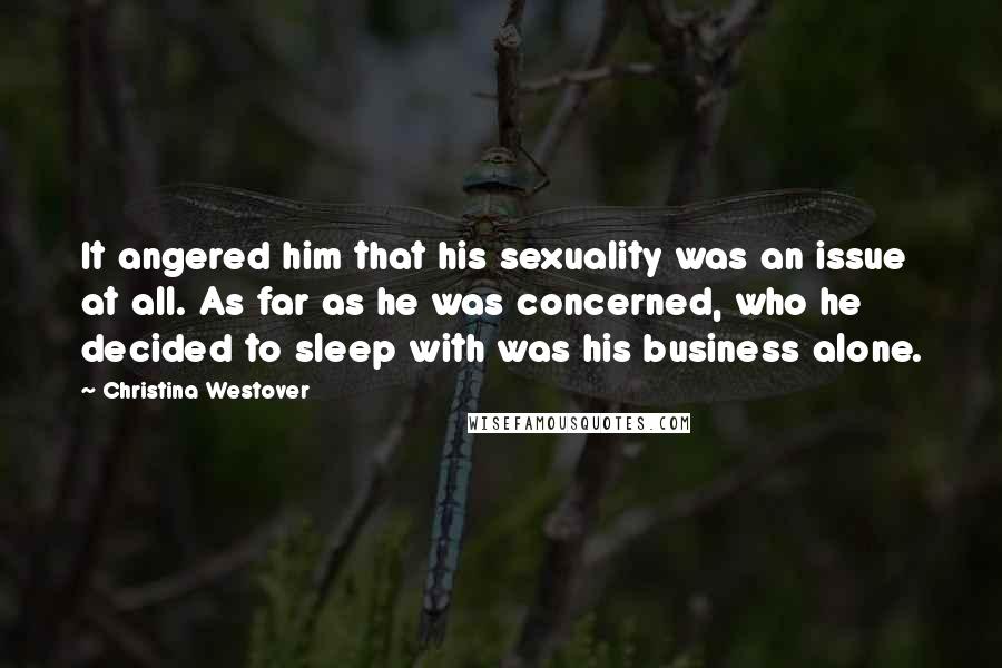 Christina Westover Quotes: It angered him that his sexuality was an issue at all. As far as he was concerned, who he decided to sleep with was his business alone.