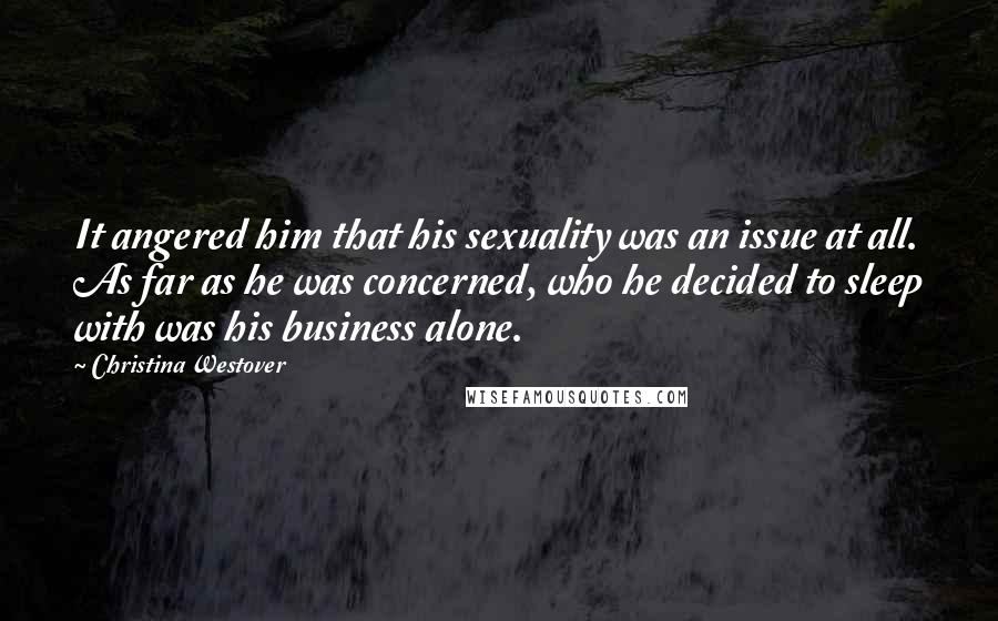 Christina Westover Quotes: It angered him that his sexuality was an issue at all. As far as he was concerned, who he decided to sleep with was his business alone.