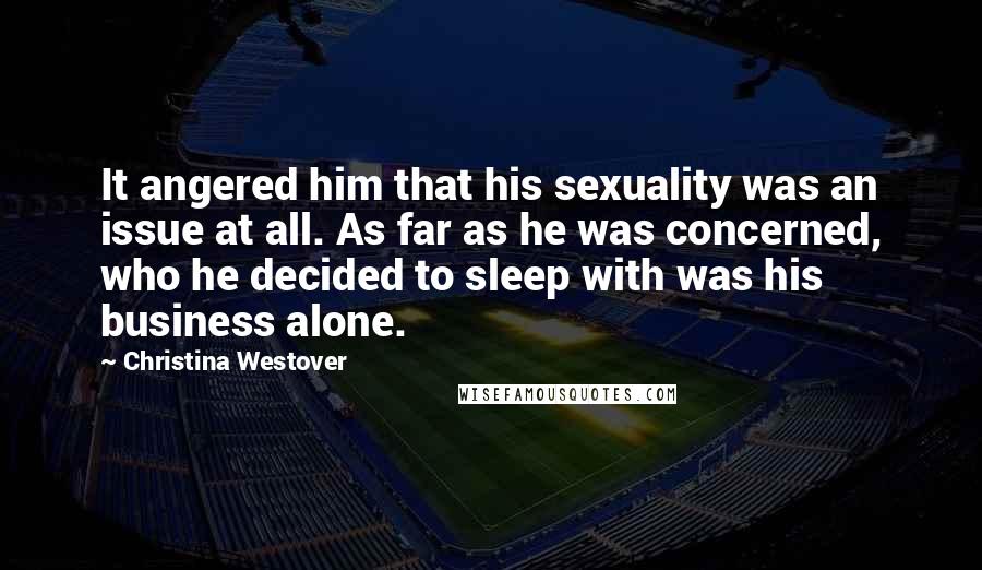 Christina Westover Quotes: It angered him that his sexuality was an issue at all. As far as he was concerned, who he decided to sleep with was his business alone.