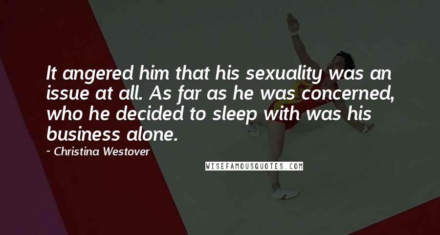 Christina Westover Quotes: It angered him that his sexuality was an issue at all. As far as he was concerned, who he decided to sleep with was his business alone.
