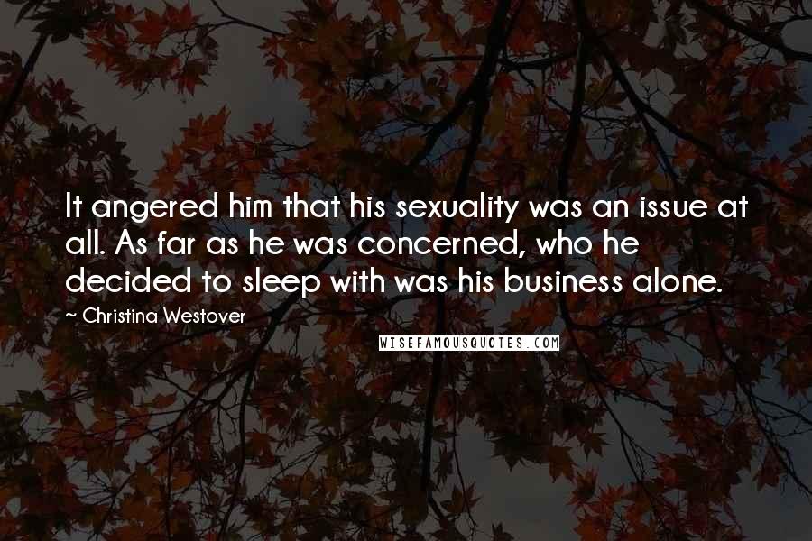 Christina Westover Quotes: It angered him that his sexuality was an issue at all. As far as he was concerned, who he decided to sleep with was his business alone.