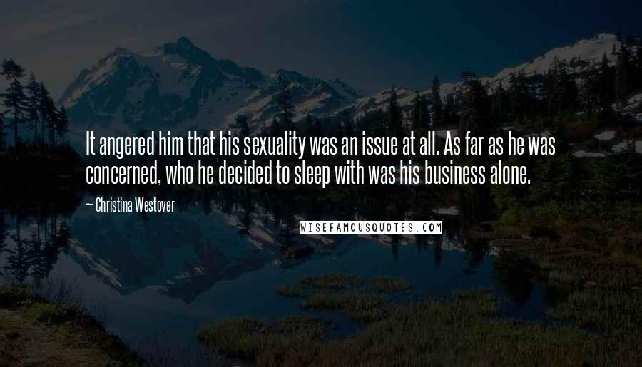 Christina Westover Quotes: It angered him that his sexuality was an issue at all. As far as he was concerned, who he decided to sleep with was his business alone.