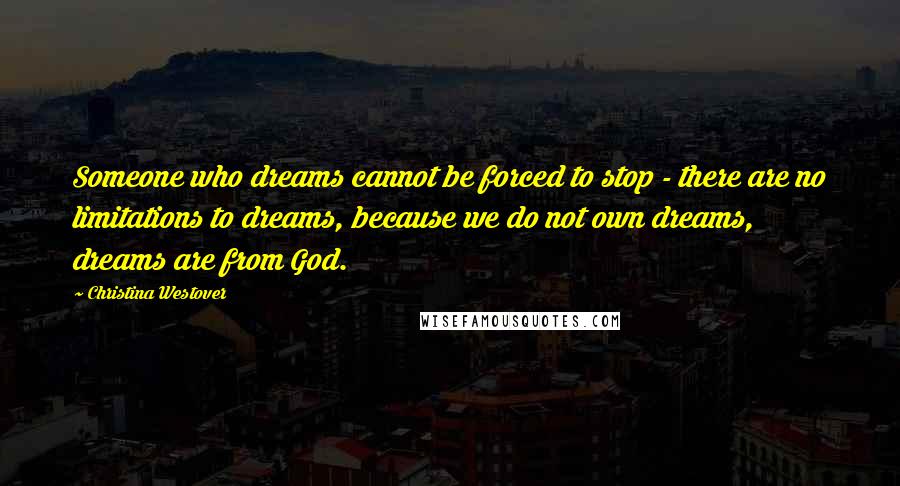 Christina Westover Quotes: Someone who dreams cannot be forced to stop - there are no limitations to dreams, because we do not own dreams, dreams are from God.