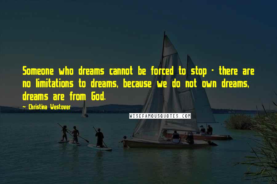 Christina Westover Quotes: Someone who dreams cannot be forced to stop - there are no limitations to dreams, because we do not own dreams, dreams are from God.