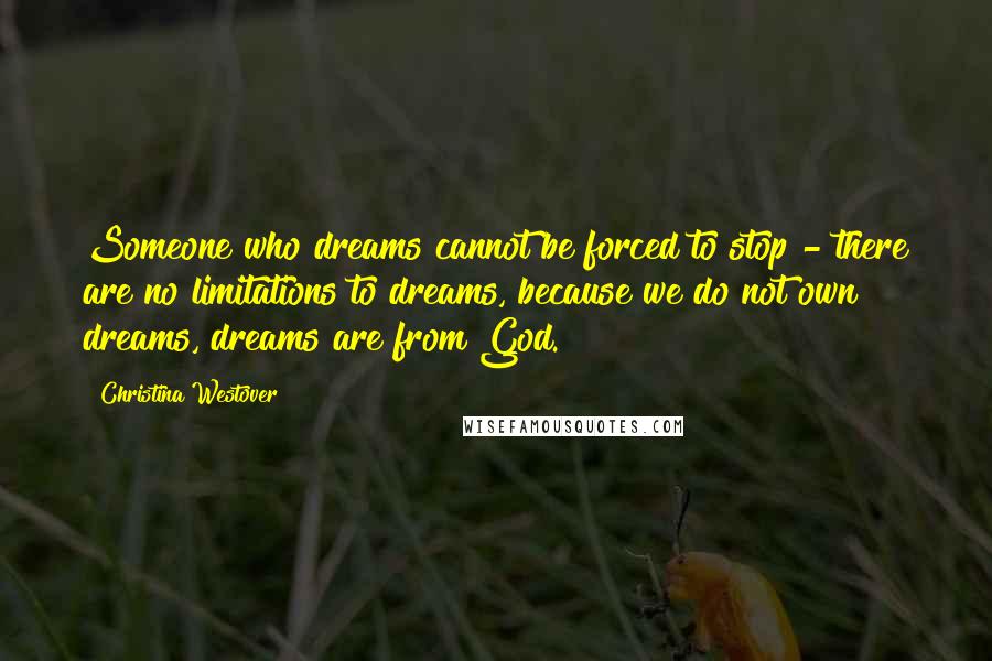 Christina Westover Quotes: Someone who dreams cannot be forced to stop - there are no limitations to dreams, because we do not own dreams, dreams are from God.
