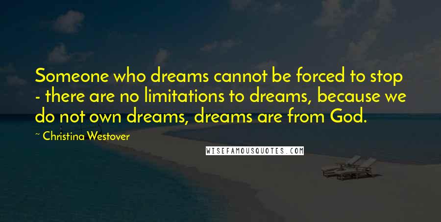 Christina Westover Quotes: Someone who dreams cannot be forced to stop - there are no limitations to dreams, because we do not own dreams, dreams are from God.