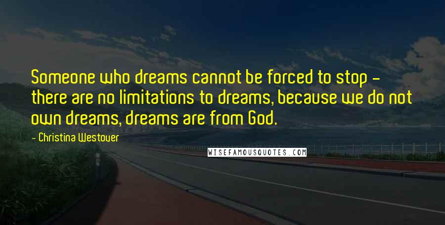 Christina Westover Quotes: Someone who dreams cannot be forced to stop - there are no limitations to dreams, because we do not own dreams, dreams are from God.