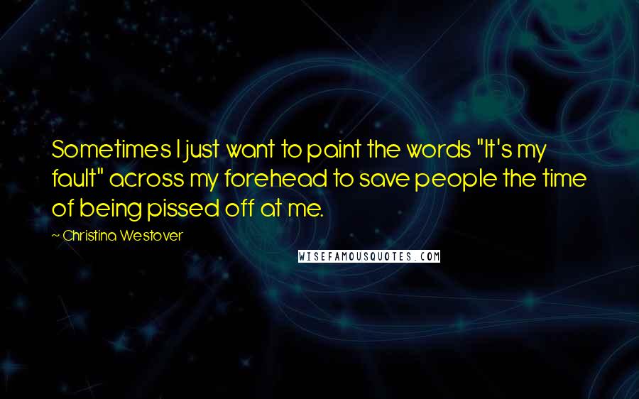 Christina Westover Quotes: Sometimes I just want to paint the words "It's my fault" across my forehead to save people the time of being pissed off at me.