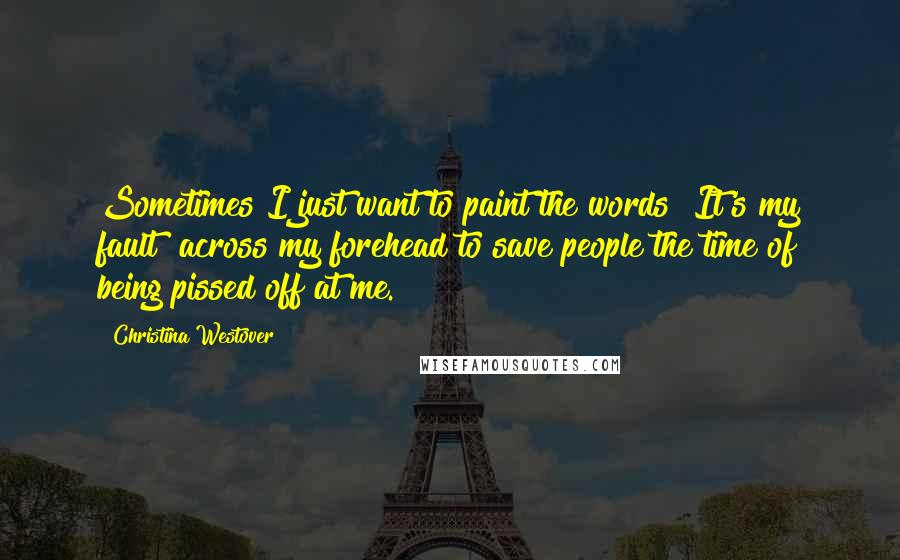 Christina Westover Quotes: Sometimes I just want to paint the words "It's my fault" across my forehead to save people the time of being pissed off at me.