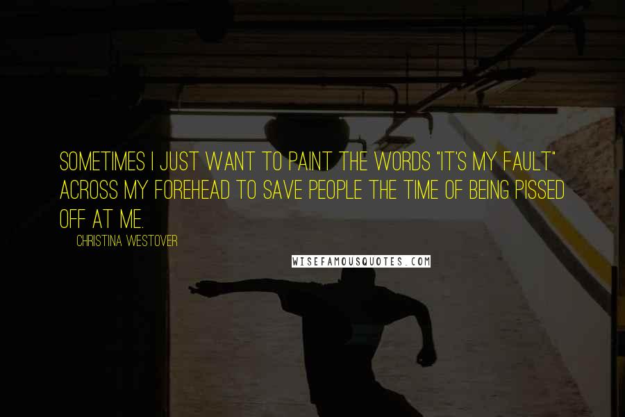 Christina Westover Quotes: Sometimes I just want to paint the words "It's my fault" across my forehead to save people the time of being pissed off at me.