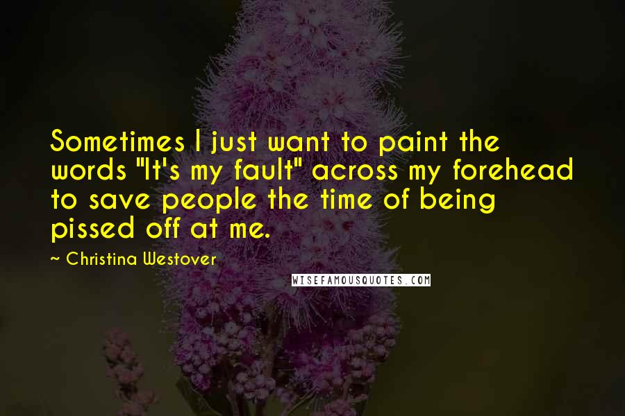 Christina Westover Quotes: Sometimes I just want to paint the words "It's my fault" across my forehead to save people the time of being pissed off at me.