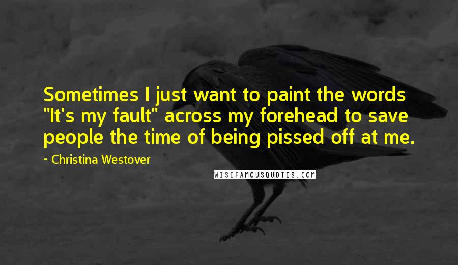 Christina Westover Quotes: Sometimes I just want to paint the words "It's my fault" across my forehead to save people the time of being pissed off at me.