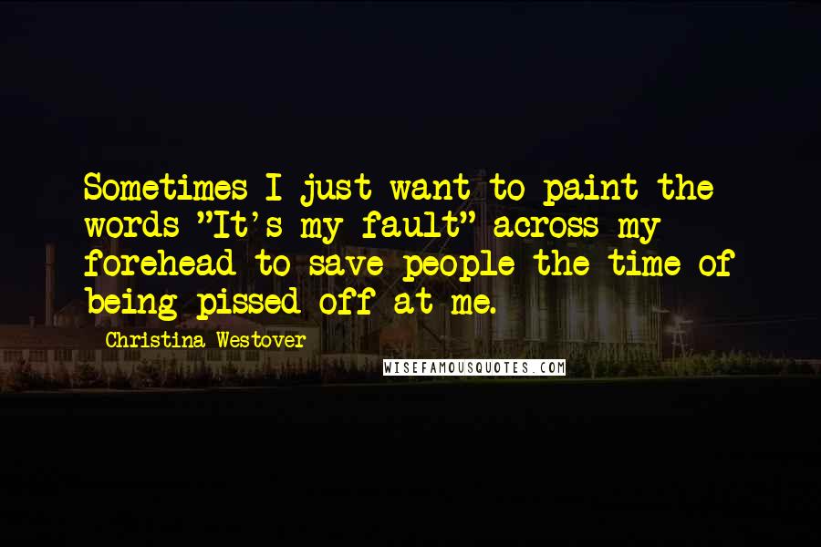 Christina Westover Quotes: Sometimes I just want to paint the words "It's my fault" across my forehead to save people the time of being pissed off at me.