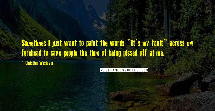 Christina Westover Quotes: Sometimes I just want to paint the words "It's my fault" across my forehead to save people the time of being pissed off at me.