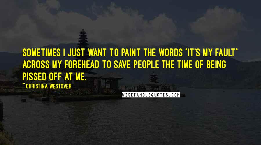Christina Westover Quotes: Sometimes I just want to paint the words "It's my fault" across my forehead to save people the time of being pissed off at me.