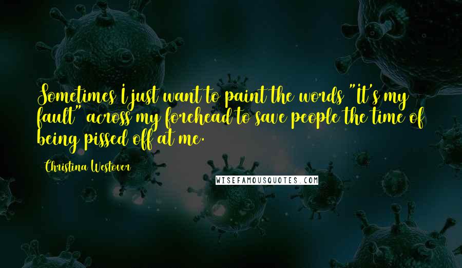 Christina Westover Quotes: Sometimes I just want to paint the words "It's my fault" across my forehead to save people the time of being pissed off at me.