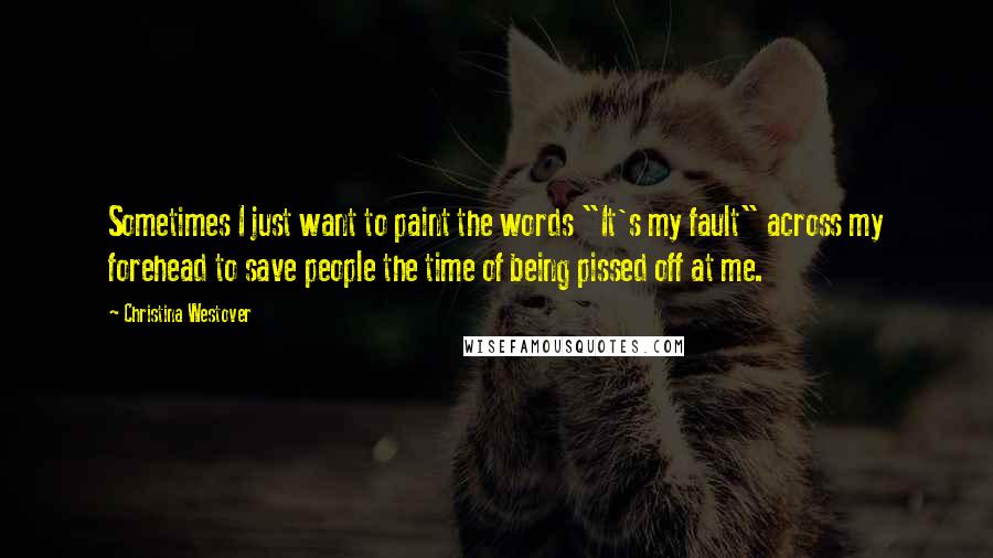 Christina Westover Quotes: Sometimes I just want to paint the words "It's my fault" across my forehead to save people the time of being pissed off at me.