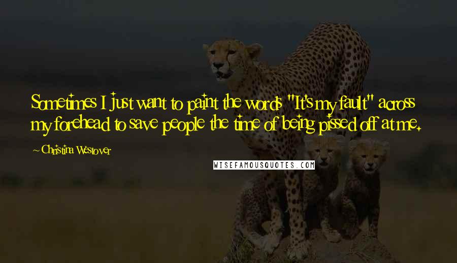 Christina Westover Quotes: Sometimes I just want to paint the words "It's my fault" across my forehead to save people the time of being pissed off at me.