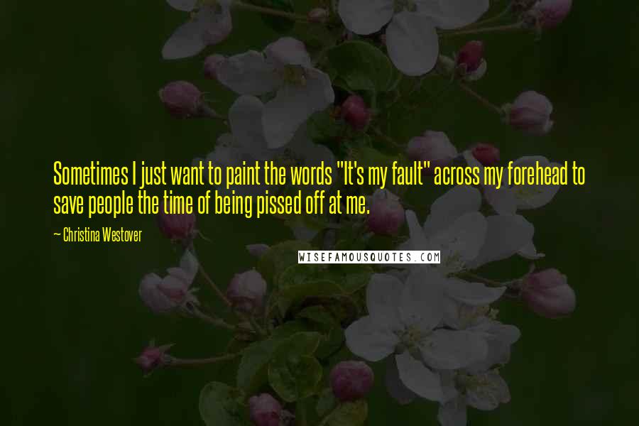 Christina Westover Quotes: Sometimes I just want to paint the words "It's my fault" across my forehead to save people the time of being pissed off at me.