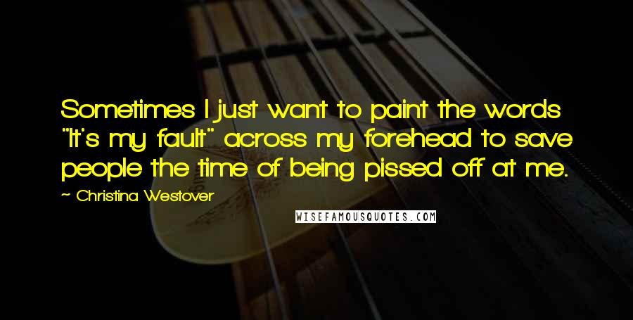 Christina Westover Quotes: Sometimes I just want to paint the words "It's my fault" across my forehead to save people the time of being pissed off at me.