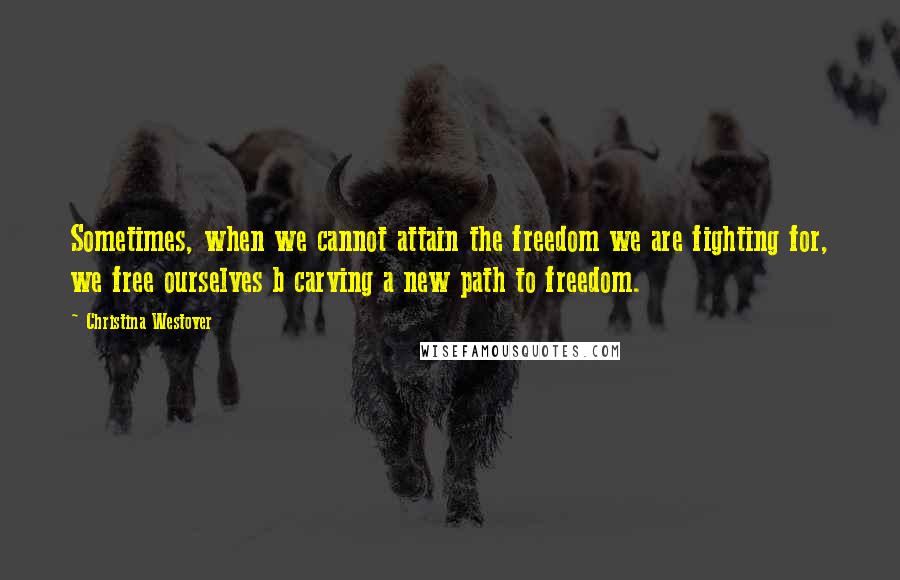 Christina Westover Quotes: Sometimes, when we cannot attain the freedom we are fighting for, we free ourselves b carving a new path to freedom.