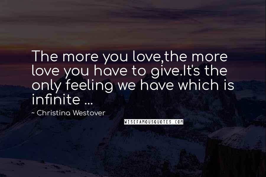 Christina Westover Quotes: The more you love,the more love you have to give.It's the only feeling we have which is infinite ...