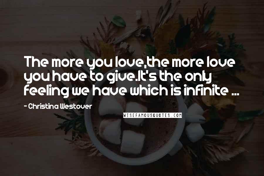 Christina Westover Quotes: The more you love,the more love you have to give.It's the only feeling we have which is infinite ...