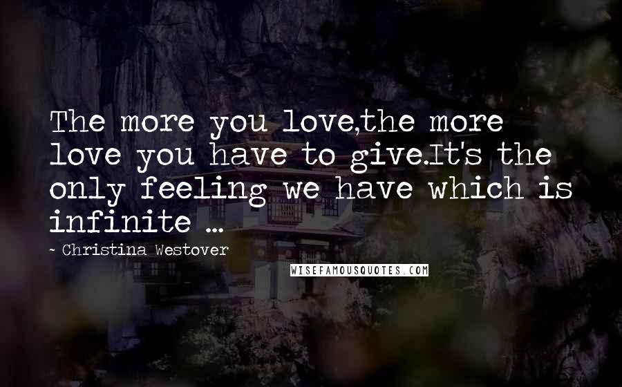 Christina Westover Quotes: The more you love,the more love you have to give.It's the only feeling we have which is infinite ...