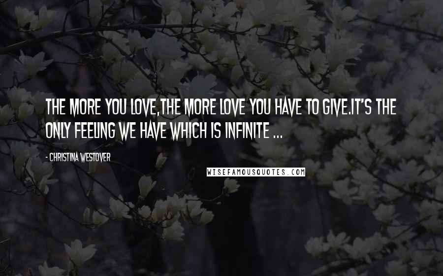 Christina Westover Quotes: The more you love,the more love you have to give.It's the only feeling we have which is infinite ...