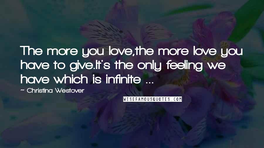 Christina Westover Quotes: The more you love,the more love you have to give.It's the only feeling we have which is infinite ...