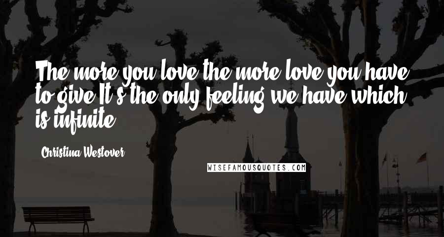 Christina Westover Quotes: The more you love,the more love you have to give.It's the only feeling we have which is infinite ...