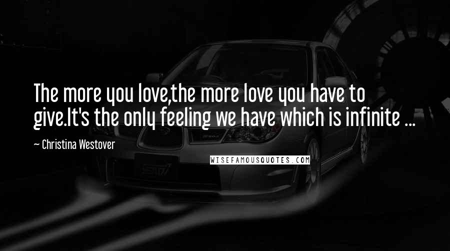 Christina Westover Quotes: The more you love,the more love you have to give.It's the only feeling we have which is infinite ...