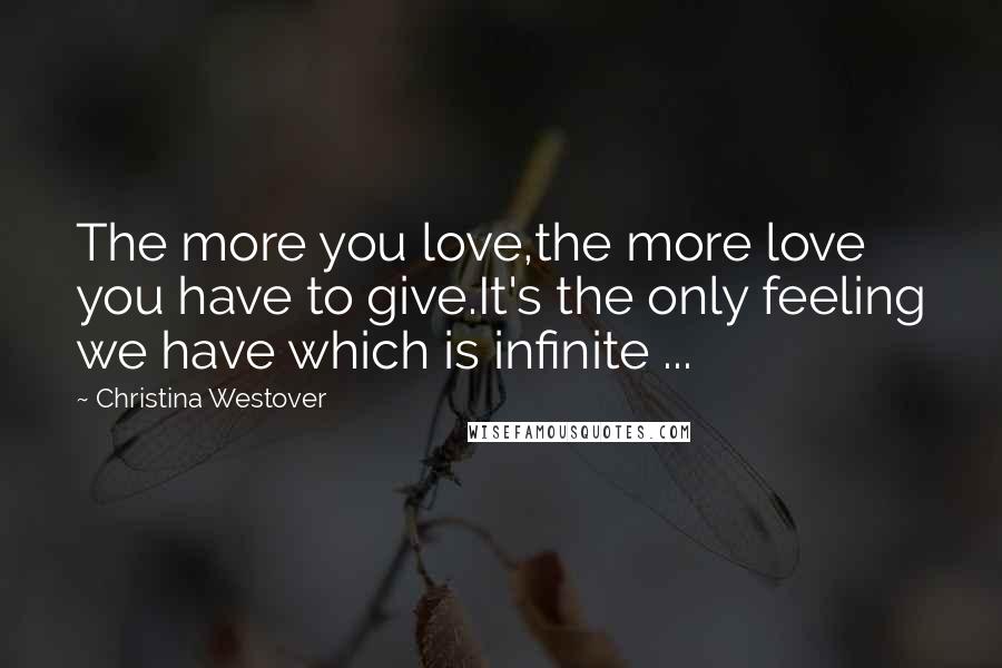 Christina Westover Quotes: The more you love,the more love you have to give.It's the only feeling we have which is infinite ...